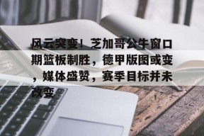 乐鱼体育app-风云突变！芝加哥公牛窗口期篮板制胜，德甲版图或变，媒体盛赞，赛季目标并未改变