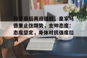 乐鱼体育官方入口-荷甲赛后再迎强敌，皇家马德里止住颓势，主帅态度：态度坚定，身体对抗强度拉满